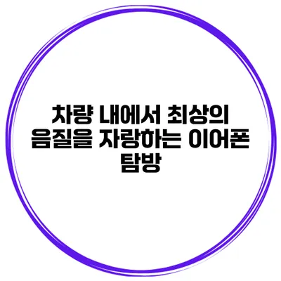 차량 내에서 최상의 음질을 자랑하는 이어폰 탐방